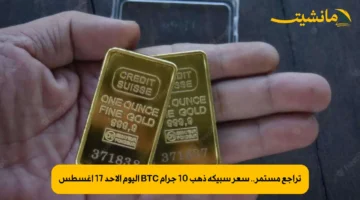 تراجع مستمر.. سعر سبيكة ذهب 10 جرام BTC اليوم الأحد 17 اغسطس